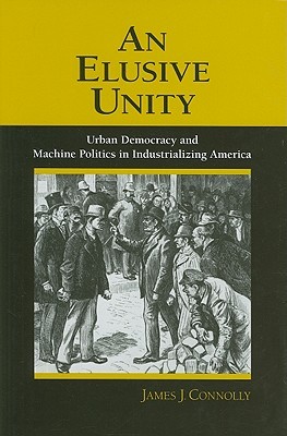 An Elusive Unity: Urban Democracy and Machine Politics in Industrializing America (Hardcover)