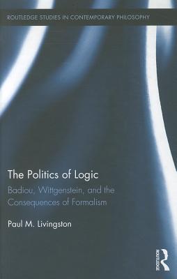 The Politics of Logic: Badiou, Wittgenstein, and the Consequences of Formalism (Routledge Studies in Contemporary Philosophy)
