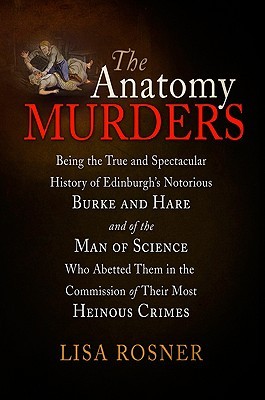 The Anatomy Murders: Being the True and Spectacular History of Edinburgh's Notorious Burke and Hare and of the Man of Science Who Abetted Them in the Commission of Their Most Heinous Crimes (Hardcover)
