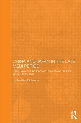 China and Japan in the Late Meiji Period: China Policy and the Japanese Discourse on National Identity, 1895-1904 (Routledge/Leiden Series in Modern East Asian Politics, History and Media)