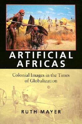 Artificial Africas: Colonial Images in the Times of Globalization (Reencounters with Colonialism--New Perspectives on the Ameri)