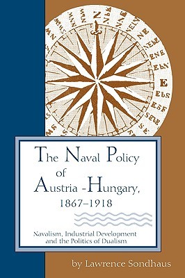 The Naval Policy of Austria-Hungary, 1867-1918: Navalism, Industrial Development, and the Politics of Dualism (Paperback)