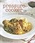 The Pressure Cooker Cookbook: Recipes for homemade meals in minutes
