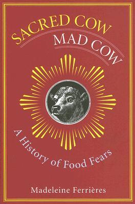 Sacred Cow, Mad Cow: A History of Food Fears (Arts and Traditions of the Table: Perspectives on Culinary History)