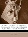 Christ in Song: Hymns of Immanual, Selected from All Ages, with Notes, Vol 2 Christ in Song: Hymns of Immanual, Selected from All Ages, with Notes, Vol 2