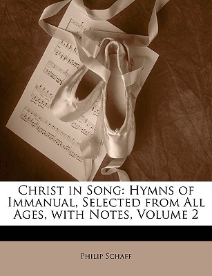 Christ in Song: Hymns of Immanual, Selected from All Ages, with Notes, Vol 2