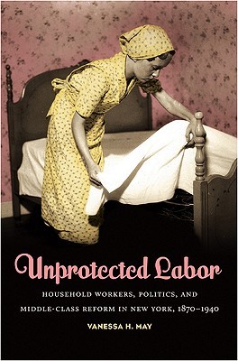 Unprotected Labor: Household Workers, Politics, and Middle-Class Reform in New York, 1870-1940 (Paperback)