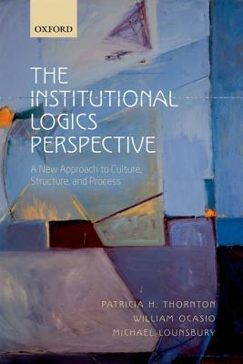 The Institutional Logics Perspective: A New Approach to Culture, Structure and Process (Hardcover)