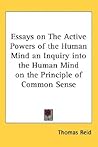 Essays on The Active Powers of the Human Mind an Inquiry into the Human Mind on the Principle of Common Sense Essays on The Active Powers of the Human Mind an Inquiry into the Human Mind on the Principle of Common Sense