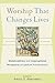 Worship That Changes Lives: Multidisciplinary and Congregational Perspectives on Spiritual Transformation (Engaging Worship)