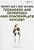 What Do I Do When Teenagers are Depressed and Contemplate Suicide?