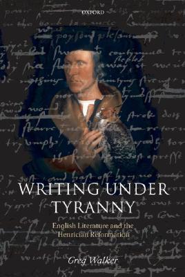 Writing Under Tyranny: English Literature and the Henrician Reformation (Paperback)