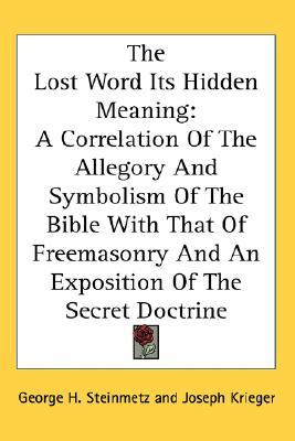 The Lost Word Its Hidden Meaning: A Correlation of the Allegory and Symbolism of the Bible with That of Freemasonry and an Exposition of the Secret Doctrine (Kessinger Publishing's Rare Reprints)