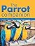 The Parrot Companion: Caring for Parrots, Macaws, Budgies, Cockatiels and More
