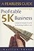 A Fearless Guide to Starting a Profitable 5K Business: Create Immediate Income by Investing $5,000 or Less