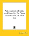 Autobiographical Tracts And Diary For The Years 1595-1601 Of Dr. John Dee Autobiographical Tracts And Diary For The Years 1595-1601 Of Dr. John Dee