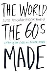 The World Sixties Made: Politics and Culture in Recent America The World Sixties Made: Politics and Culture in Recent America