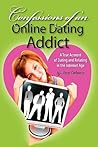 Confessions of An Online Dating Addict: A True Account of Dating and Relating in the Internet Age