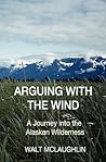 Arguing with the Wind: A Journey into the Alaskan Wilderness Arguing with the Wind: A Journey into the Alaskan Wilderness