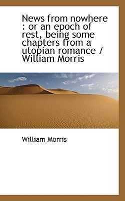News from Nowhere: Or an Epoch of Rest, Being Some Chapters from a Utopian Romance / William Morris