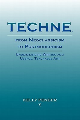 Techne, from Neoclassicism to Postmodernism: Understanding Writing as a Useful, Teachable Art (Lauer Series in Rhetoric and Composition)