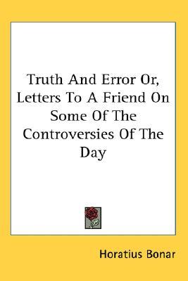 Truth and Error Or, Letters to a Friend on Some of the Controversies of the Day