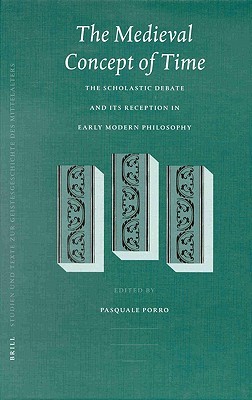The Medieval Concept of Time: Studies on the Scholastic Debate and its Reception in Early Modern Philosophy (Studien und Texte zur Geistesgeschichte des Mittelalters, 75)