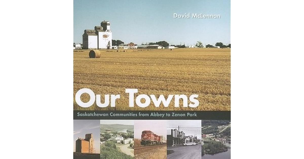 Our Towns Saskatchewan Communities from Abbey to Zenon Park by David