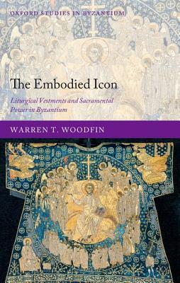 The Embodied Icon: Liturgical Vestments and Sacramental Power in Byzantium (Oxford Studies in Byzantium)