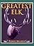 Greatest Elk: A Complete Historical and Illustrated Record of North America's Biggest Elk
