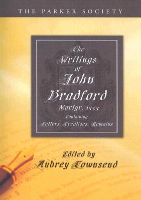 The Writings of John Bradford: Containing Letters, Treatises, Remains