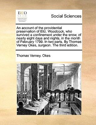 An Account of the Providential Preservation of Eliz. Woodcock, Who Survived a Confinement Under the Snow, of Nearly Eight Days and Nights, in the ... Verney Okes, Surgeon. the Third Edition. (Paperback)