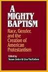 A Mighty Baptism: Race and Gender, in the Creation of American Protestantism A Mighty Baptism: Race and Gender, in the Creation of American Protestantism