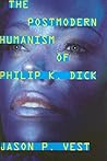 The Postmodern Humanism of Philip K. Dick by Jason P. Vest