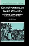 Fraternity among the French Peasantry: Sociability and Voluntary Associations in the Loire Valley, 1815–1914 (Cambridge Studies in Historical Geography, Series Number 28)