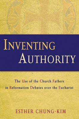 Inventing Authority: The Use of the Church Fathers in Reformation Debates over the Eucharist (Hardcover)