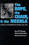 The Rope, The Chair, and the Needle: Capital Punishment in Texas, 1923-1990 The Rope, The Chair, and the Needle: Capital Punishment in Texas, 1923-1990