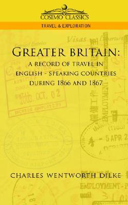 Greater Britain: A Record of Travel in English-Speaking Countries During 1866 and 1867 (Cosimo Classics Travel & Exploration)