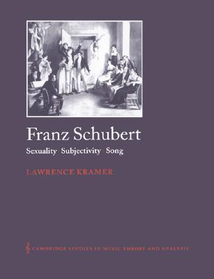 Franz Schubert: Sexuality, Subjectivity, Song (Cambridge Studies in Music Theory and Analysis, Series Number 13)