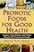 Probiotic Foods for Good Health: Yogurt, Sauerkraut, and Other Beneficial Fermented Foods