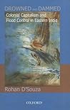 Drowned and Dammed: Colonial Capitalism and Flood Control in Eastern India Drowned and Dammed: Colonial Capitalism and Flood Control in Eastern India
