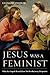 Jesus Was a Feminist: What the Gospels Reveal about His Revolutionary Perspective