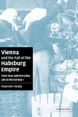 Vienna and the Fall of the Habsburg Empire: Total War and Everyday Life in World War I (Studies in the Social and Cultural History of Modern Warfare, Series Number 17)