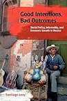 Good Intentions, Bad Outcomes: Social Policy, Informality, and Economic Growth in Mexico Good Intentions, Bad Outcomes: Social Policy, Informality, and Economic Growth in Mexico
