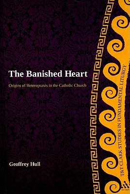 The Banished Heart: Origins of Heteropraxis in the Catholic Church (T&T Clark Studies in Fundamental Liturgy)