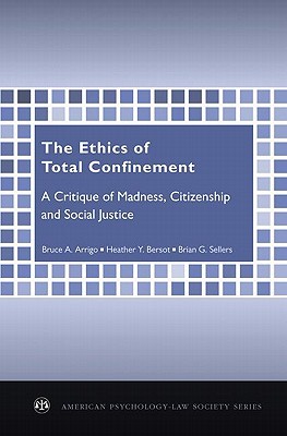 The Ethics of Total Confinement: A Critique of Madness, Citizenship, and Social Justice (American Psychology-Law Society Series)