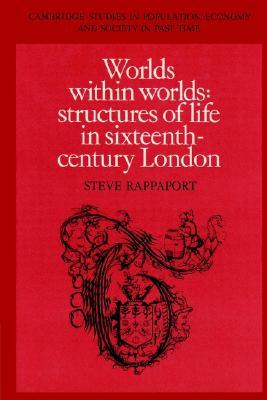 Worlds within Worlds: Structures of Life in Sixteenth-Century London (Cambridge Studies in Population, Economy and Society in Past Time, Series Number 7)