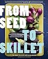 From Seed to Skillet: A Guide to Growing, Tending, Harvesting, and Cooking Up Fresh, Healthy Food to Share with People You Love