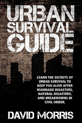 Urban Survival Guide: Learn The Secrets Of Urban Survival To Keep You Alive After Man-Made Disasters, Natural Disasters, and Breakdowns In Civil Order (Paperback)