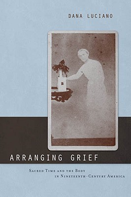 Arranging Grief: Sacred Time and the Body in Nineteenth-Century America (Sexual Cultures, 2)